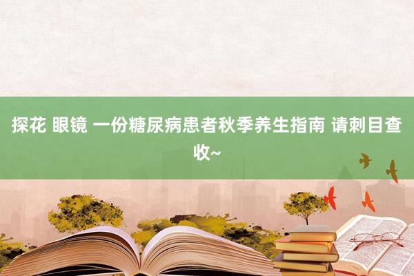 探花 眼镜 一份糖尿病患者秋季养生指南 请刺目查收~