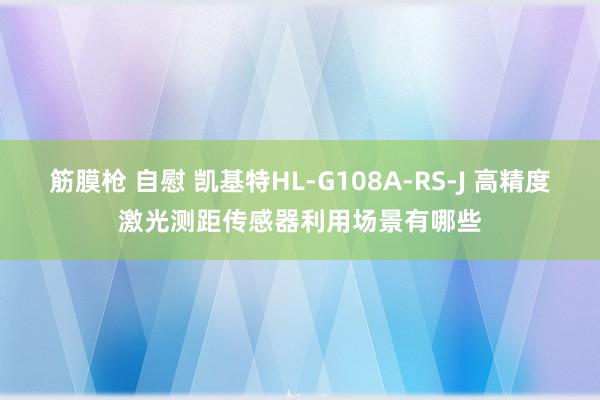 筋膜枪 自慰 凯基特HL-G108A-RS-J 高精度激光测距传感器利用场景有哪些