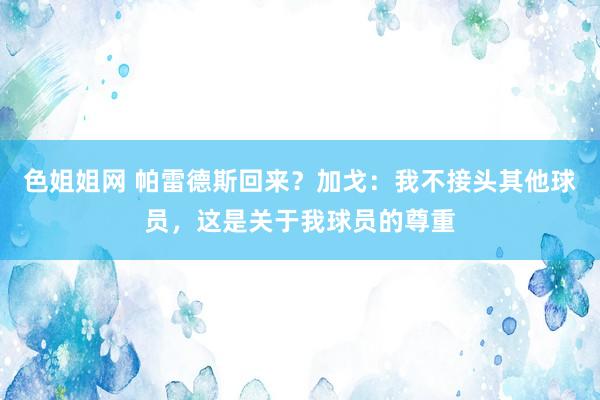 色姐姐网 帕雷德斯回来？加戈：我不接头其他球员，这是关于我球员的尊重