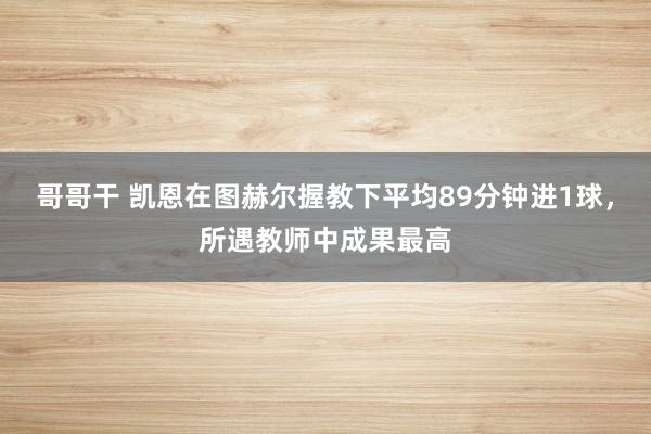 哥哥干 凯恩在图赫尔握教下平均89分钟进1球，所遇教师中成果最高