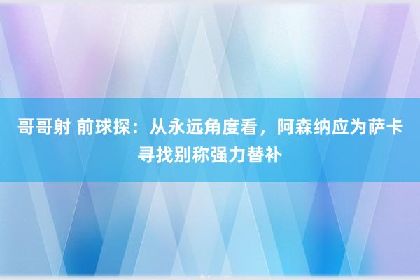 哥哥射 前球探：从永远角度看，阿森纳应为萨卡寻找别称强力替补