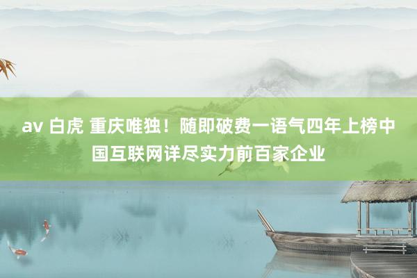 av 白虎 重庆唯独！随即破费一语气四年上榜中国互联网详尽实力前百家企业