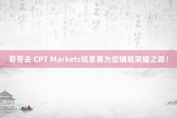 哥哥去 CPT Markets铭星赛为您铺就荣耀之路！