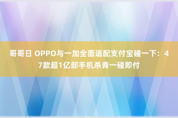 哥哥日 OPPO与一加全面适配支付宝碰一下：47款超1亿部手机杀青一碰即付