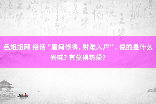 色姐姐网 俗话“眉间倏得， 财难入户”， 说的是什么兴味? 有莫得热爱?