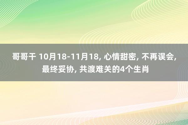 哥哥干 10月18-11月18， 心情甜密， 不再误会， 最终妥协， 共渡难关的4个生肖