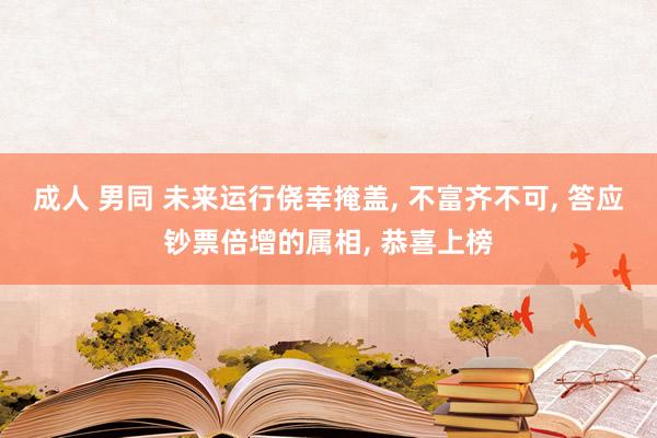 成人 男同 未来运行侥幸掩盖， 不富齐不可， 答应钞票倍增的属相， 恭喜上榜