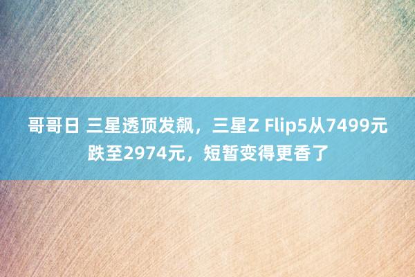 哥哥日 三星透顶发飙，三星Z Flip5从7499元跌至2974元，短暂变得更香了