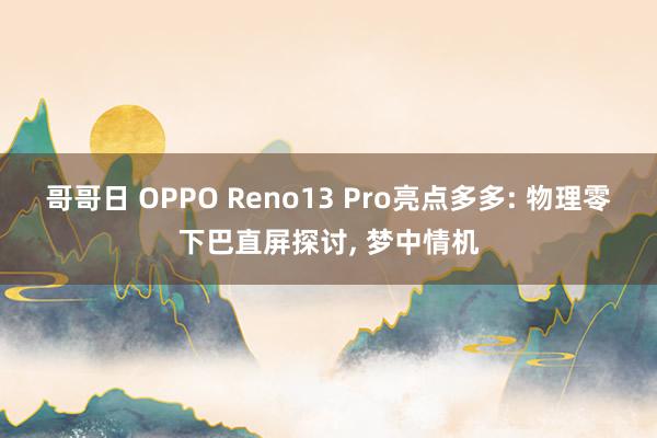 哥哥日 OPPO Reno13 Pro亮点多多: 物理零下巴直屏探讨， 梦中情机