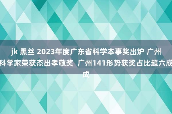 jk 黑丝 2023年度广东省科学本事奖出炉 广州科学家荣获杰出孝敬奖  广州141形势获奖占比超六成