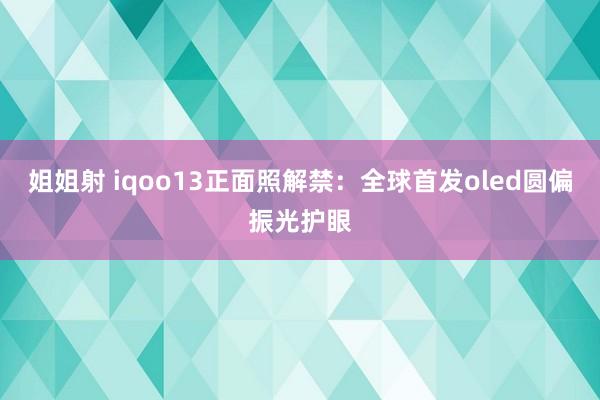 姐姐射 iqoo13正面照解禁：全球首发oled圆偏振光护眼