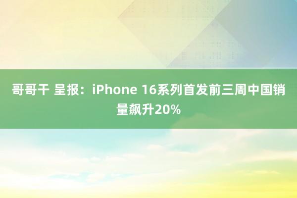 哥哥干 呈报：iPhone 16系列首发前三周中国销量飙升20%