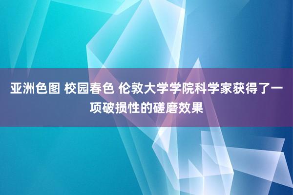 亚洲色图 校园春色 伦敦大学学院科学家获得了一项破损性的磋磨效果