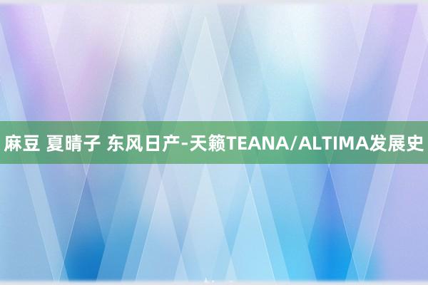 麻豆 夏晴子 东风日产-天籁TEANA/ALTIMA发展史