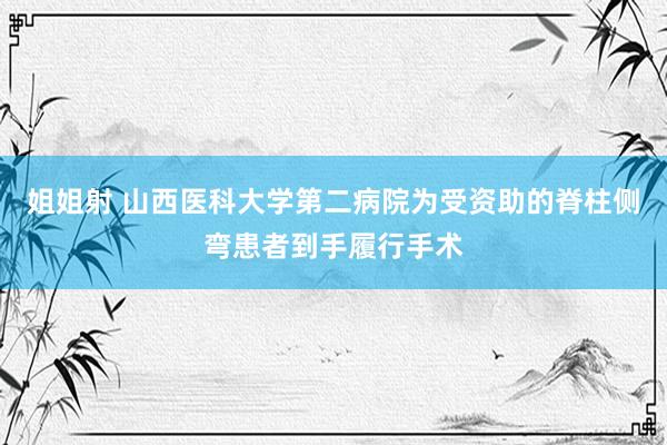 姐姐射 山西医科大学第二病院为受资助的脊柱侧弯患者到手履行手术