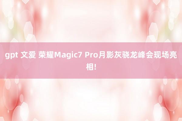 gpt 文爱 荣耀Magic7 Pro月影灰骁龙峰会现场亮相!