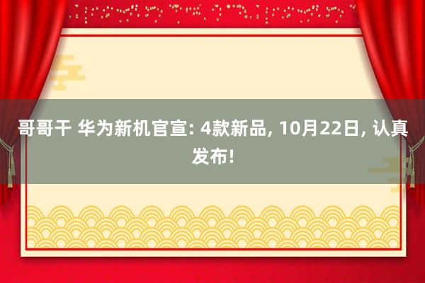 哥哥干 华为新机官宣: 4款新品， 10月22日， 认真发布!