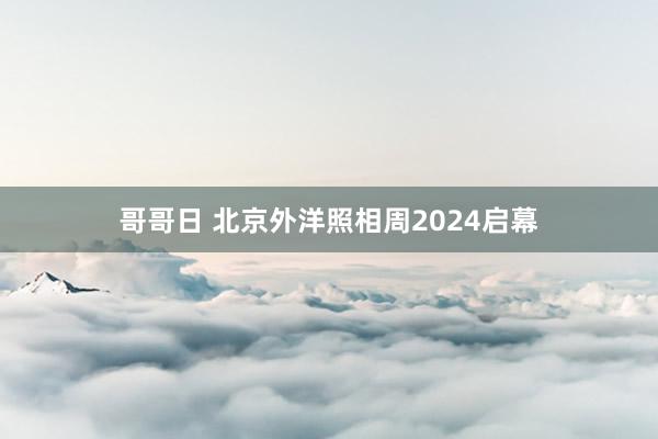 哥哥日 北京外洋照相周2024启幕