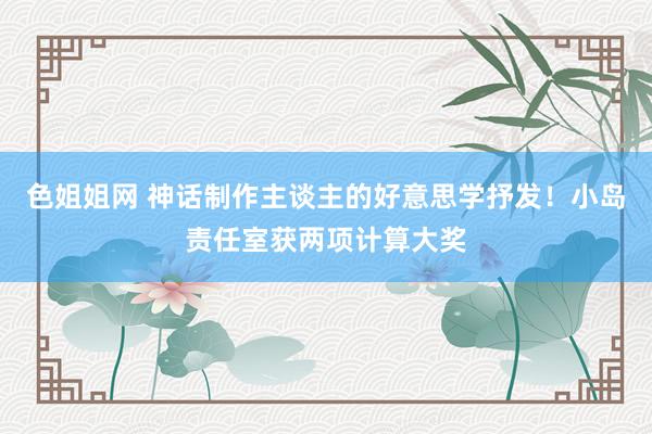 色姐姐网 神话制作主谈主的好意思学抒发！小岛责任室获两项计算大奖