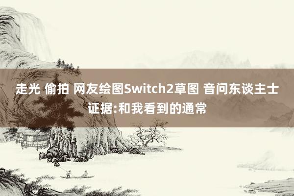 走光 偷拍 网友绘图Switch2草图 音问东谈主士证据:和我看到的通常