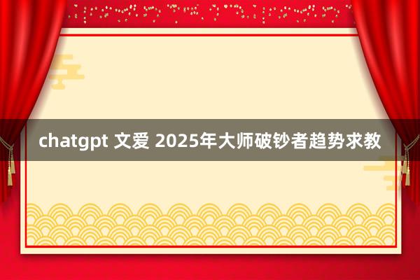 chatgpt 文爱 2025年大师破钞者趋势求教