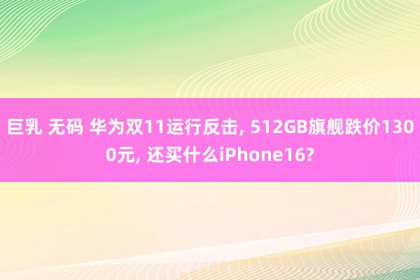 巨乳 无码 华为双11运行反击， 512GB旗舰跌价1300元， 还买什么iPhone16?