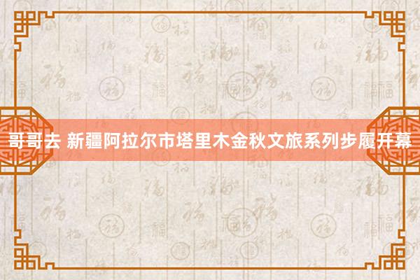 哥哥去 新疆阿拉尔市塔里木金秋文旅系列步履开幕