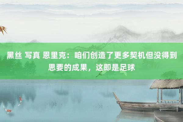 黑丝 写真 恩里克：咱们创造了更多契机但没得到思要的成果，这即是足球