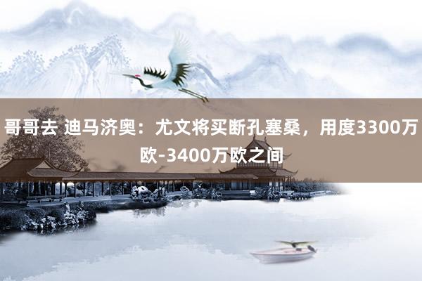 哥哥去 迪马济奥：尤文将买断孔塞桑，用度3300万欧-3400万欧之间