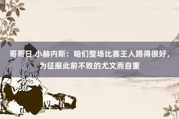 哥哥日 小赫内斯：咱们整场比赛王人踢得很好，为征服此前不败的尤文而自重