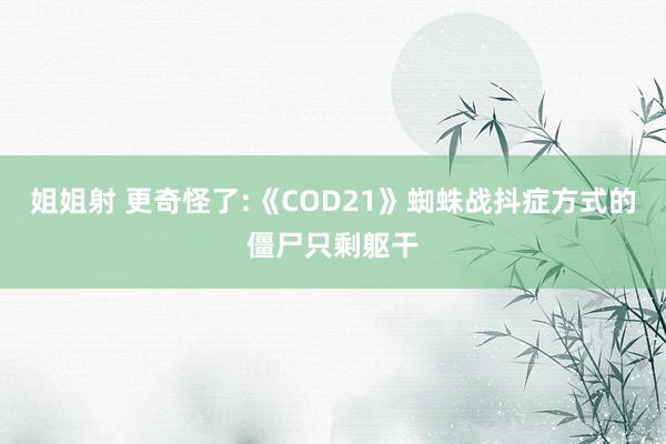 姐姐射 更奇怪了:《COD21》蜘蛛战抖症方式的僵尸只剩躯干