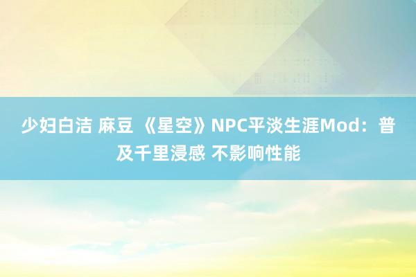 少妇白洁 麻豆 《星空》NPC平淡生涯Mod：普及千里浸感 不影响性能