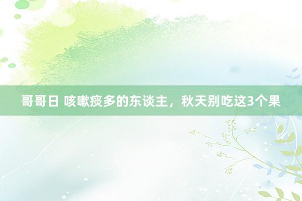 哥哥日 咳嗽痰多的东谈主，秋天别吃这3个果