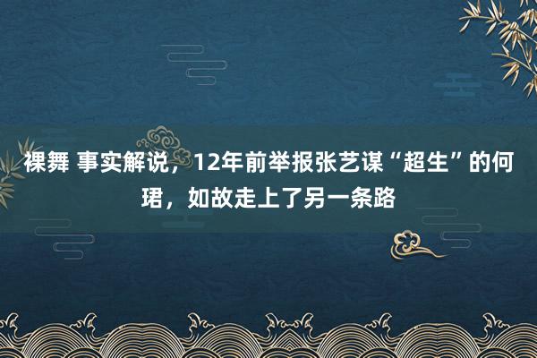 裸舞 事实解说，12年前举报张艺谋“超生”的何珺，如故走上了另一条路