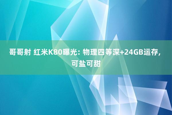 哥哥射 红米K80曝光: 物理四等深+24GB运存， 可盐可甜