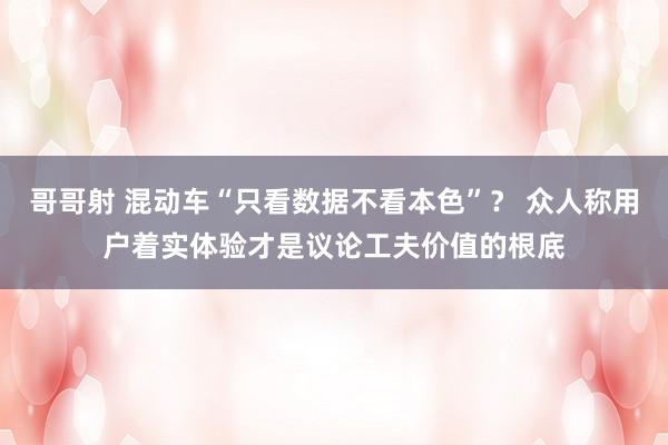 哥哥射 混动车“只看数据不看本色”？ 众人称用户着实体验才是议论工夫价值的根底