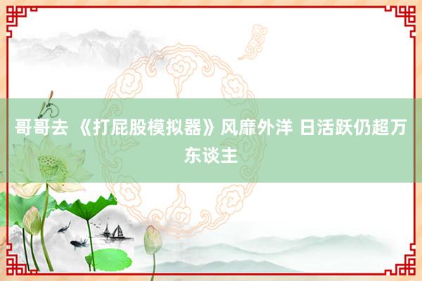 哥哥去 《打屁股模拟器》风靡外洋 日活跃仍超万东谈主