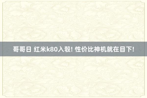 哥哥日 红米k80入彀! 性价比神机就在目下!