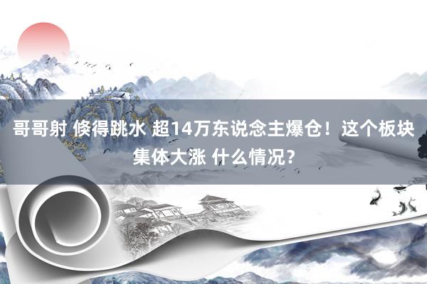 哥哥射 倏得跳水 超14万东说念主爆仓！这个板块集体大涨 什么情况？