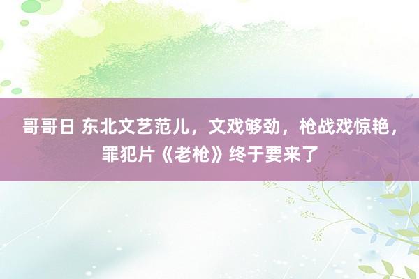 哥哥日 东北文艺范儿，文戏够劲，枪战戏惊艳，罪犯片《老枪》终于要来了