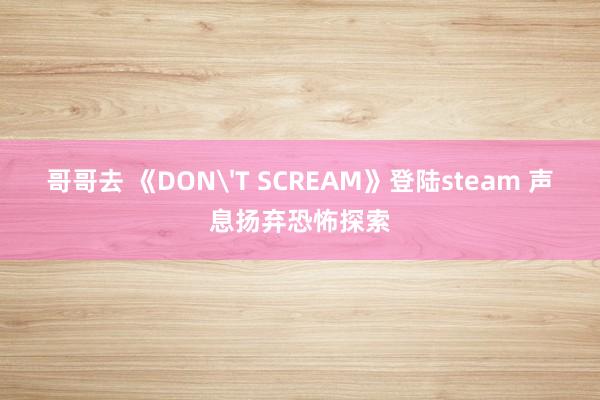 哥哥去 《DON'T SCREAM》登陆steam 声息扬弃恐怖探索