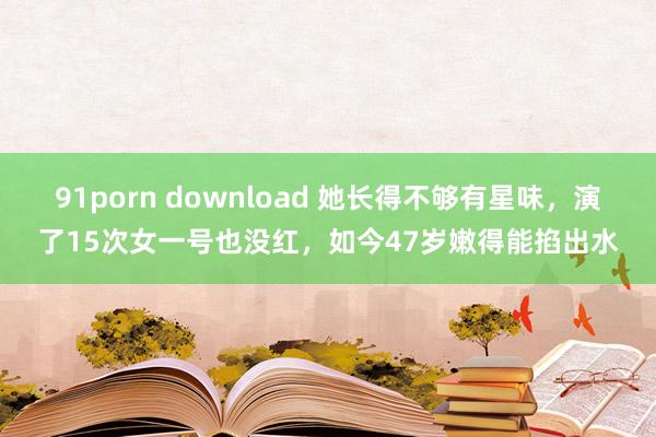 91porn download 她长得不够有星味，演了15次女一号也没红，如今47岁嫩得能掐出水