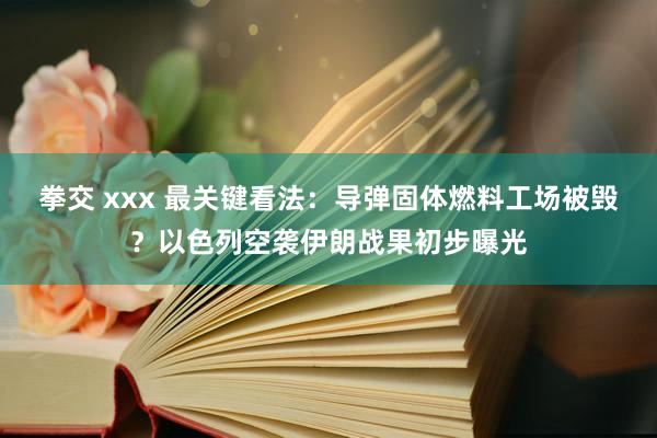 拳交 xxx 最关键看法：导弹固体燃料工场被毁？以色列空袭伊朗战果初步曝光