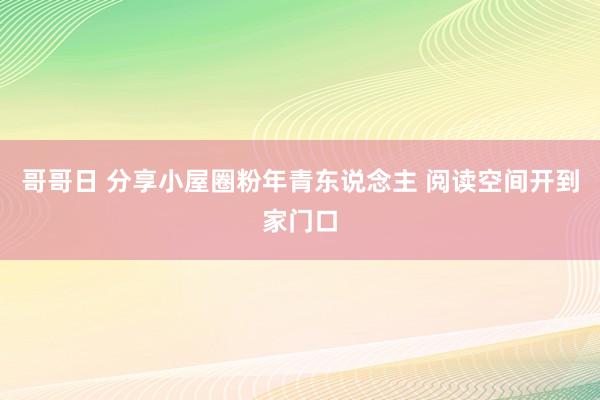 哥哥日 分享小屋圈粉年青东说念主 阅读空间开到家门口