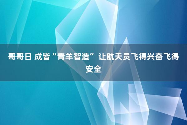 哥哥日 成皆“青羊智造” 让航天员飞得兴奋飞得安全