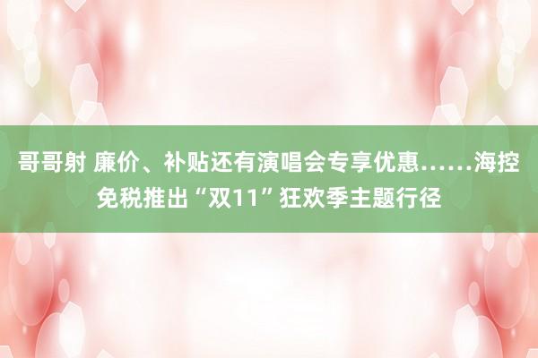 哥哥射 廉价、补贴还有演唱会专享优惠……海控免税推出“双11”狂欢季主题行径