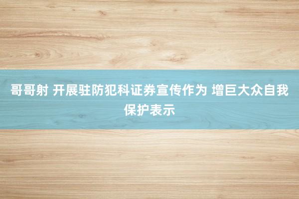 哥哥射 开展驻防犯科证券宣传作为 增巨大众自我保护表示