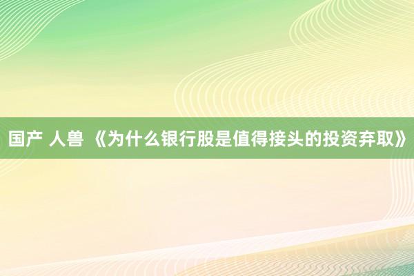 国产 人兽 《为什么银行股是值得接头的投资弃取》