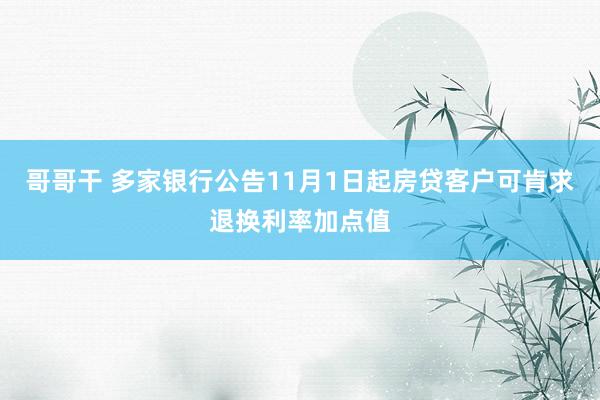 哥哥干 多家银行公告11月1日起房贷客户可肯求退换利率加点值