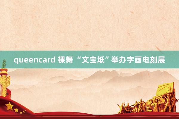 queencard 裸舞 “文宝坻”举办字画电刻展